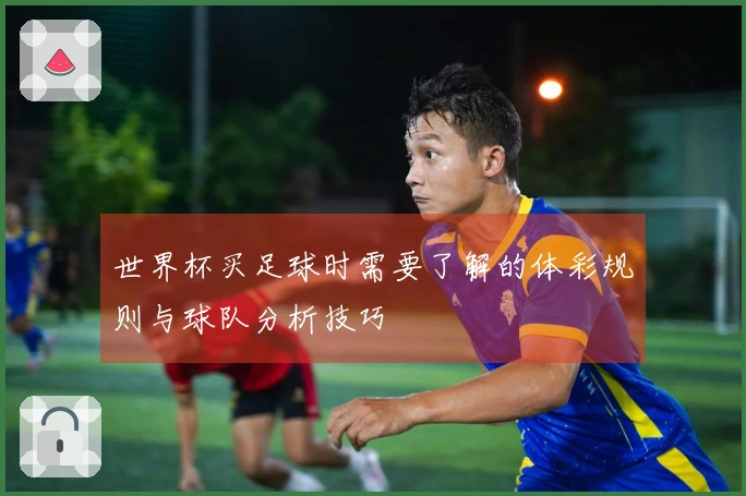 世界杯买足球时需要了解的体彩规则与球队分析技巧