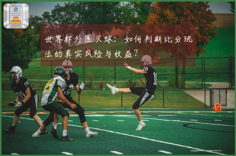 世界杯外围买球：如何判断比分玩法的真实风险与收益？