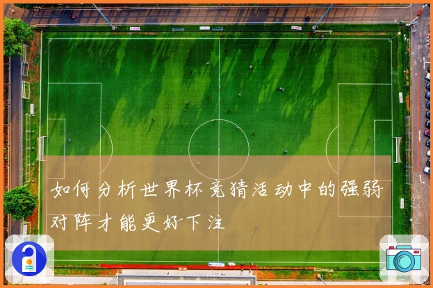 如何分析世界杯竞猜活动中的强弱对阵才能更好下注