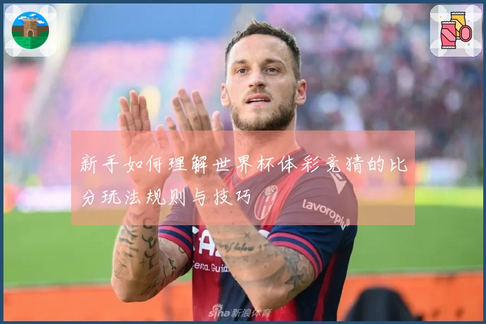 新手如何理解世界杯体彩竞猜的比分玩法规则与技巧